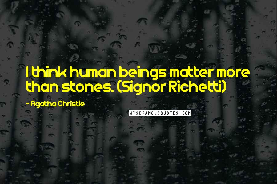 Agatha Christie Quotes: I think human beings matter more than stones. (Signor Richetti)