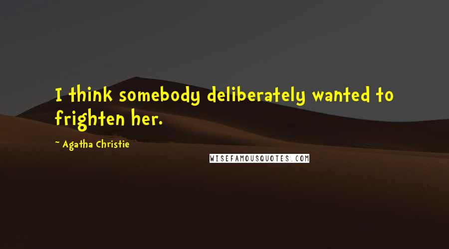 Agatha Christie Quotes: I think somebody deliberately wanted to frighten her.
