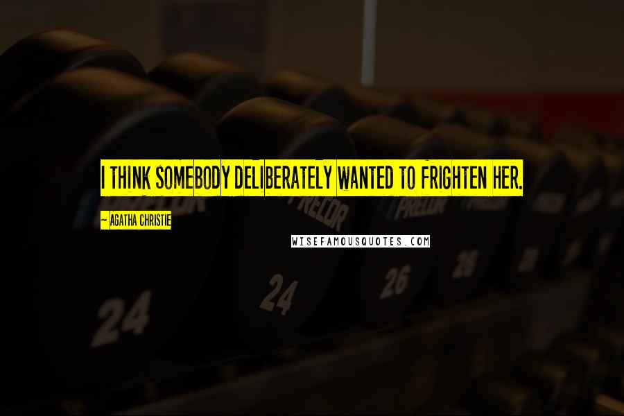 Agatha Christie Quotes: I think somebody deliberately wanted to frighten her.