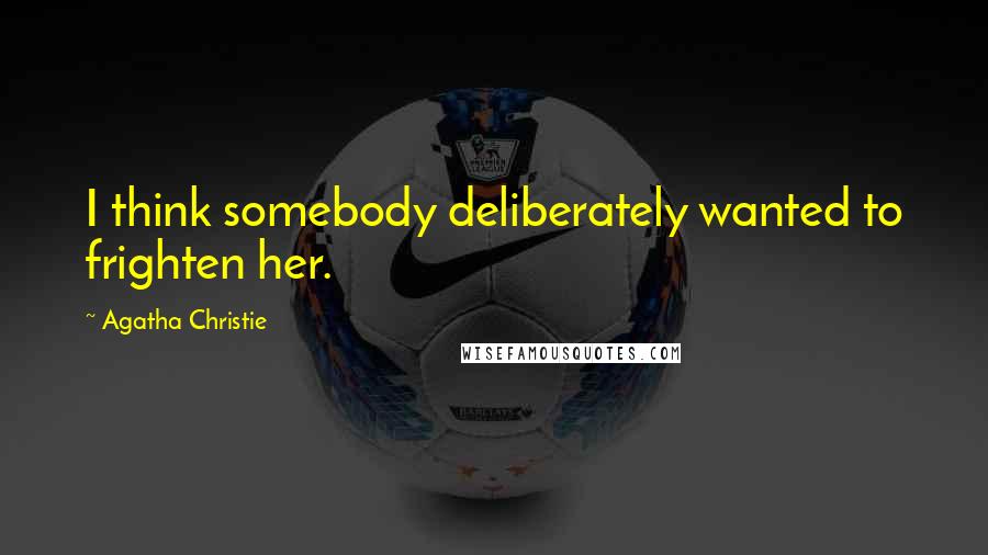 Agatha Christie Quotes: I think somebody deliberately wanted to frighten her.