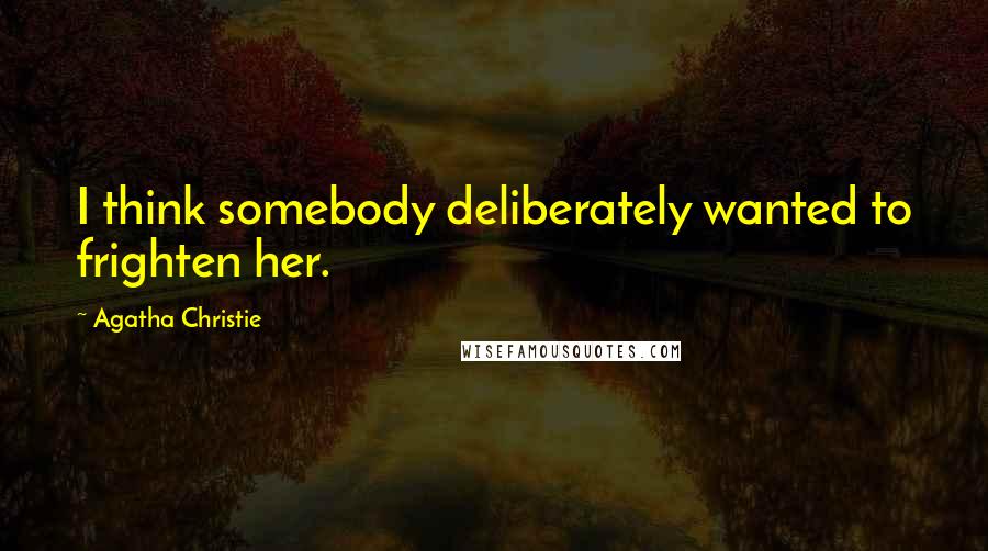 Agatha Christie Quotes: I think somebody deliberately wanted to frighten her.