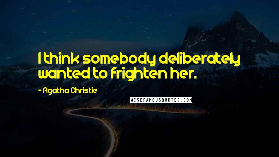 Agatha Christie Quotes: I think somebody deliberately wanted to frighten her.