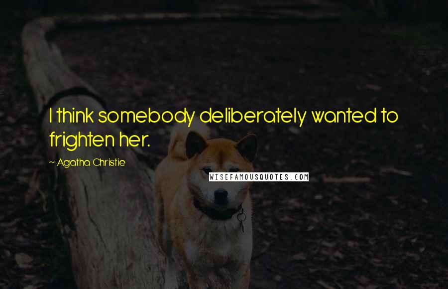 Agatha Christie Quotes: I think somebody deliberately wanted to frighten her.