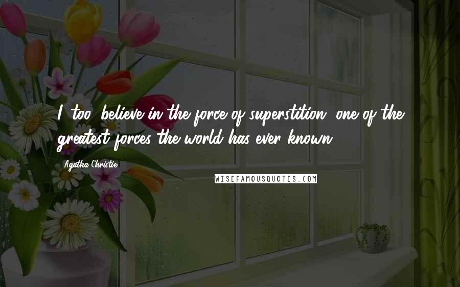 Agatha Christie Quotes: I, too, believe in the force of superstition, one of the greatest forces the world has ever known.