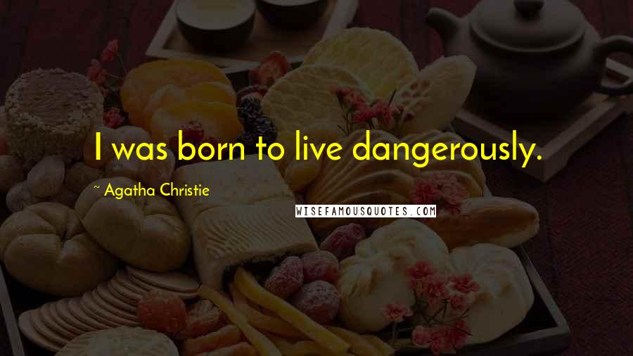 Agatha Christie Quotes: I was born to live dangerously.