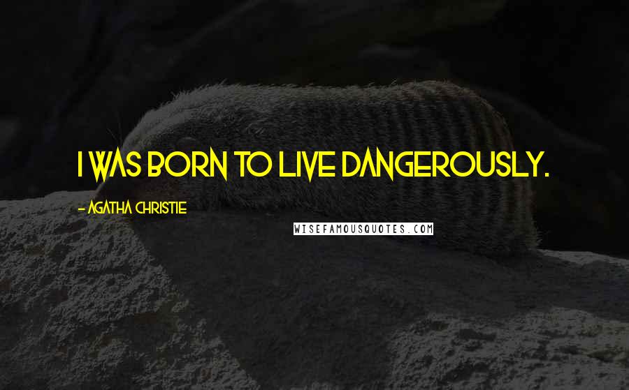 Agatha Christie Quotes: I was born to live dangerously.