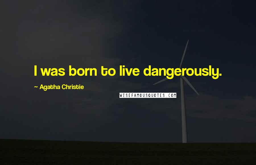 Agatha Christie Quotes: I was born to live dangerously.