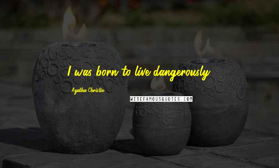 Agatha Christie Quotes: I was born to live dangerously.