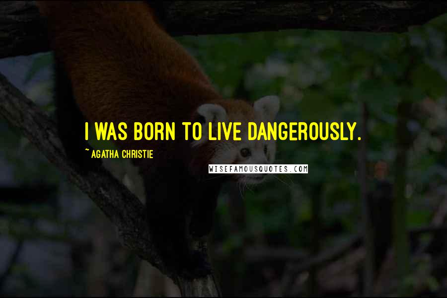 Agatha Christie Quotes: I was born to live dangerously.