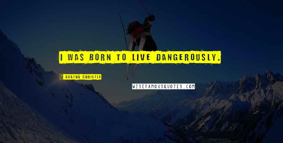 Agatha Christie Quotes: I was born to live dangerously.