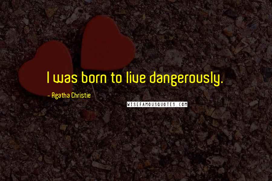 Agatha Christie Quotes: I was born to live dangerously.