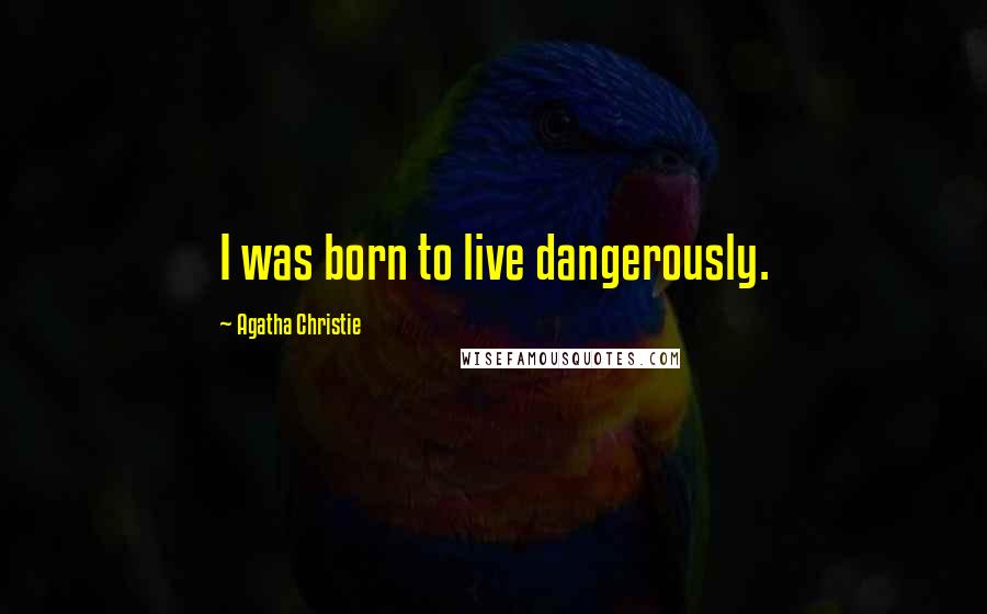 Agatha Christie Quotes: I was born to live dangerously.