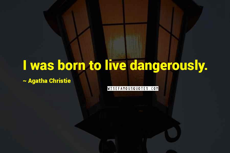 Agatha Christie Quotes: I was born to live dangerously.