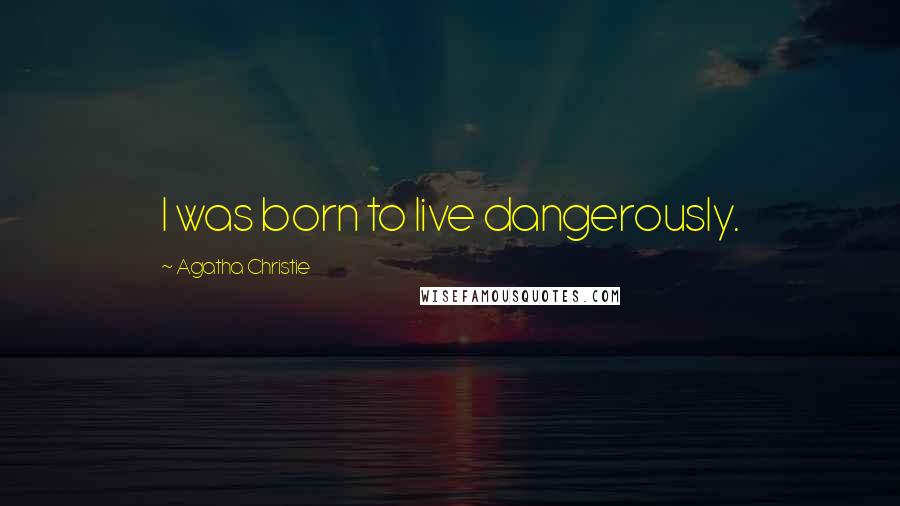 Agatha Christie Quotes: I was born to live dangerously.