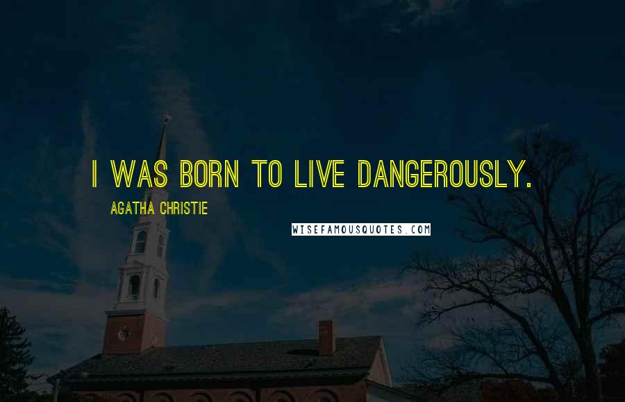 Agatha Christie Quotes: I was born to live dangerously.