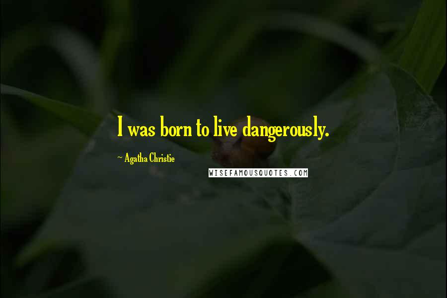 Agatha Christie Quotes: I was born to live dangerously.