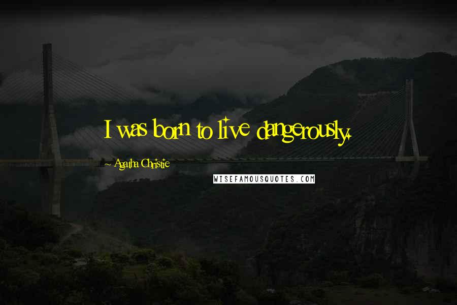 Agatha Christie Quotes: I was born to live dangerously.