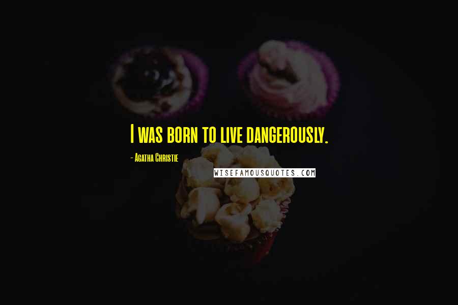 Agatha Christie Quotes: I was born to live dangerously.