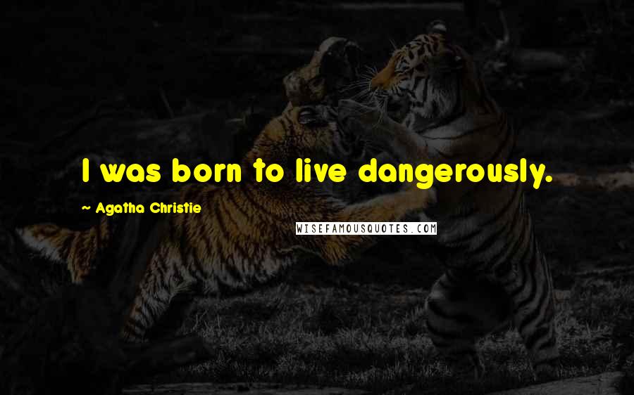 Agatha Christie Quotes: I was born to live dangerously.