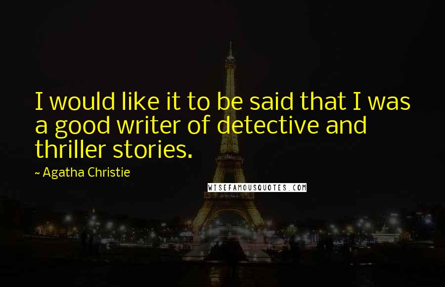 Agatha Christie Quotes: I would like it to be said that I was a good writer of detective and thriller stories.