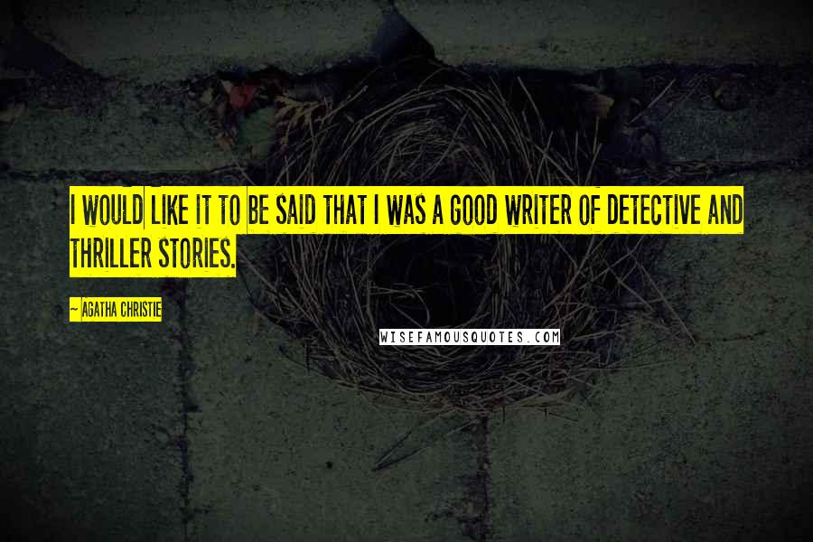 Agatha Christie Quotes: I would like it to be said that I was a good writer of detective and thriller stories.