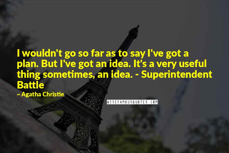 Agatha Christie Quotes: I wouldn't go so far as to say I've got a plan. But I've got an idea. It's a very useful thing sometimes, an idea. - Superintendent Battle