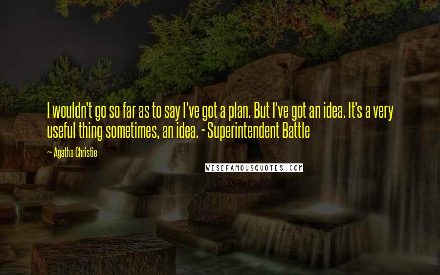 Agatha Christie Quotes: I wouldn't go so far as to say I've got a plan. But I've got an idea. It's a very useful thing sometimes, an idea. - Superintendent Battle