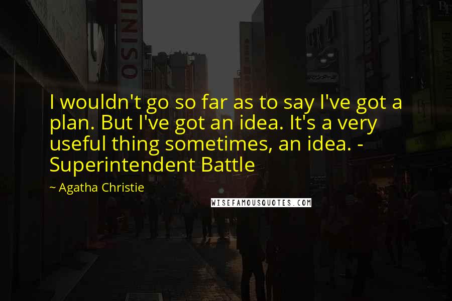 Agatha Christie Quotes: I wouldn't go so far as to say I've got a plan. But I've got an idea. It's a very useful thing sometimes, an idea. - Superintendent Battle