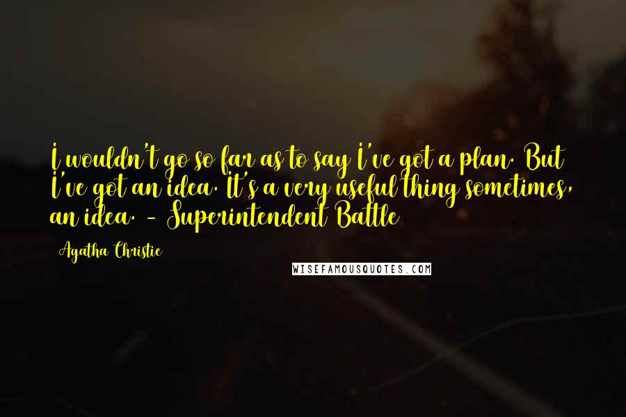 Agatha Christie Quotes: I wouldn't go so far as to say I've got a plan. But I've got an idea. It's a very useful thing sometimes, an idea. - Superintendent Battle