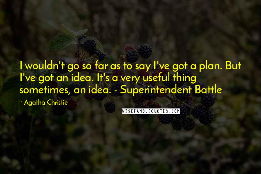 Agatha Christie Quotes: I wouldn't go so far as to say I've got a plan. But I've got an idea. It's a very useful thing sometimes, an idea. - Superintendent Battle