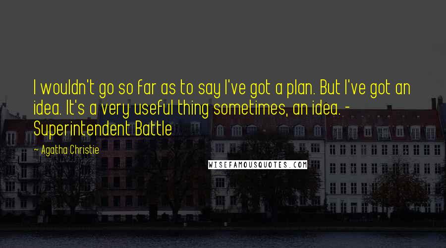 Agatha Christie Quotes: I wouldn't go so far as to say I've got a plan. But I've got an idea. It's a very useful thing sometimes, an idea. - Superintendent Battle