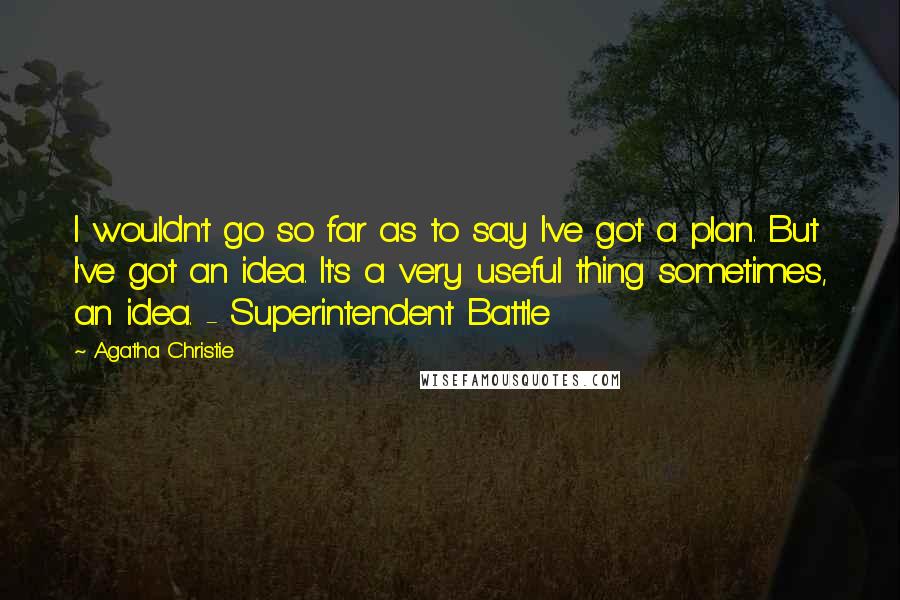 Agatha Christie Quotes: I wouldn't go so far as to say I've got a plan. But I've got an idea. It's a very useful thing sometimes, an idea. - Superintendent Battle