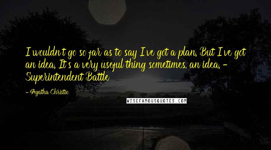 Agatha Christie Quotes: I wouldn't go so far as to say I've got a plan. But I've got an idea. It's a very useful thing sometimes, an idea. - Superintendent Battle