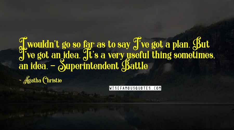 Agatha Christie Quotes: I wouldn't go so far as to say I've got a plan. But I've got an idea. It's a very useful thing sometimes, an idea. - Superintendent Battle
