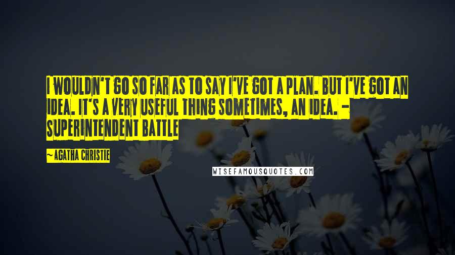 Agatha Christie Quotes: I wouldn't go so far as to say I've got a plan. But I've got an idea. It's a very useful thing sometimes, an idea. - Superintendent Battle