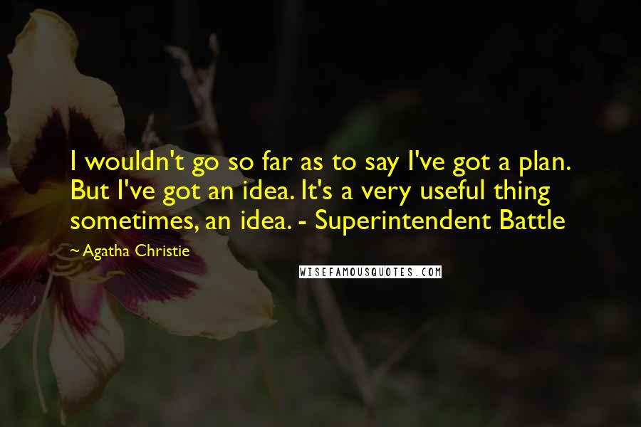 Agatha Christie Quotes: I wouldn't go so far as to say I've got a plan. But I've got an idea. It's a very useful thing sometimes, an idea. - Superintendent Battle