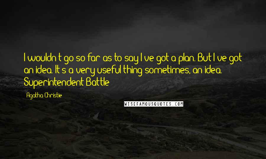 Agatha Christie Quotes: I wouldn't go so far as to say I've got a plan. But I've got an idea. It's a very useful thing sometimes, an idea. - Superintendent Battle