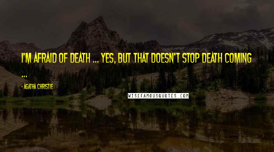 Agatha Christie Quotes: I'm afraid of death ... Yes, but that doesn't stop death coming ...