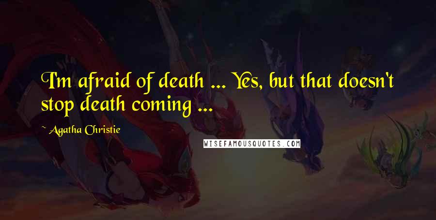 Agatha Christie Quotes: I'm afraid of death ... Yes, but that doesn't stop death coming ...