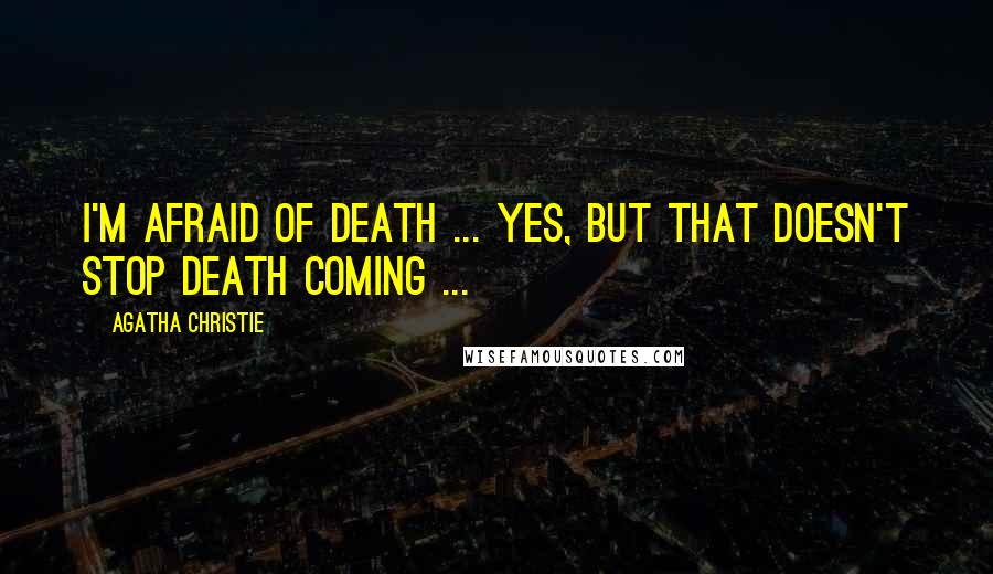 Agatha Christie Quotes: I'm afraid of death ... Yes, but that doesn't stop death coming ...