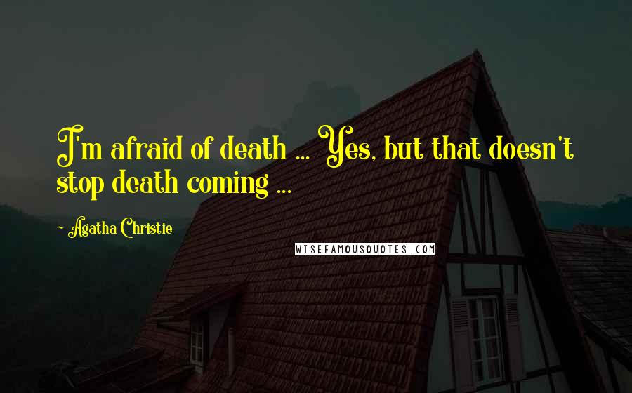 Agatha Christie Quotes: I'm afraid of death ... Yes, but that doesn't stop death coming ...