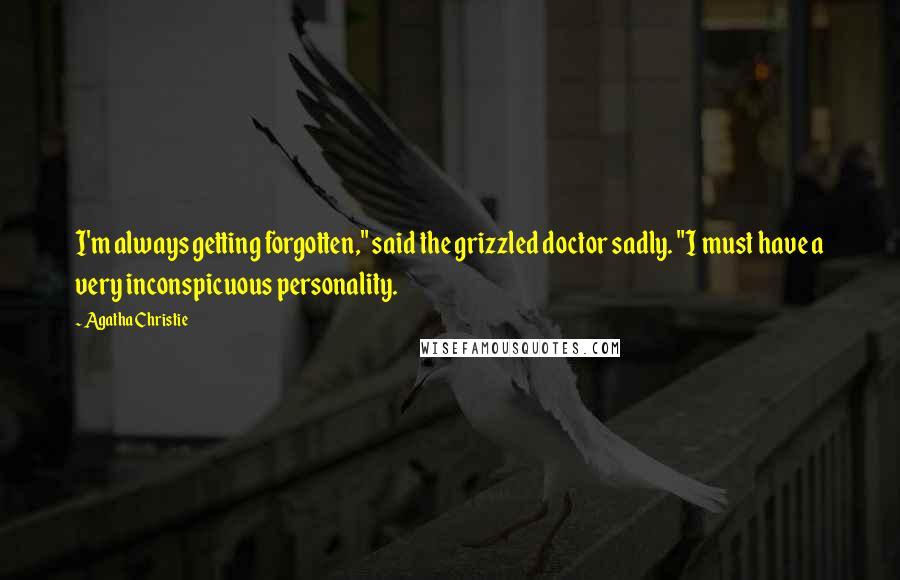 Agatha Christie Quotes: I'm always getting forgotten," said the grizzled doctor sadly. "I must have a very inconspicuous personality.