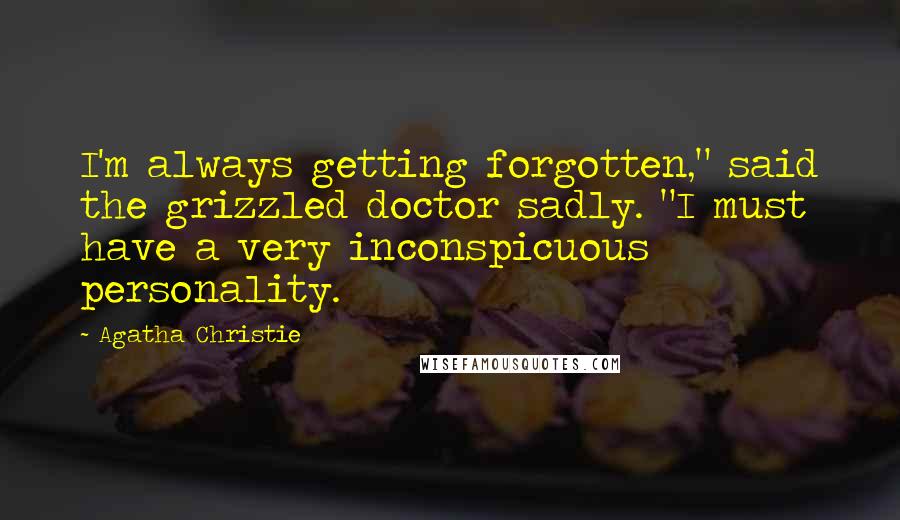 Agatha Christie Quotes: I'm always getting forgotten," said the grizzled doctor sadly. "I must have a very inconspicuous personality.