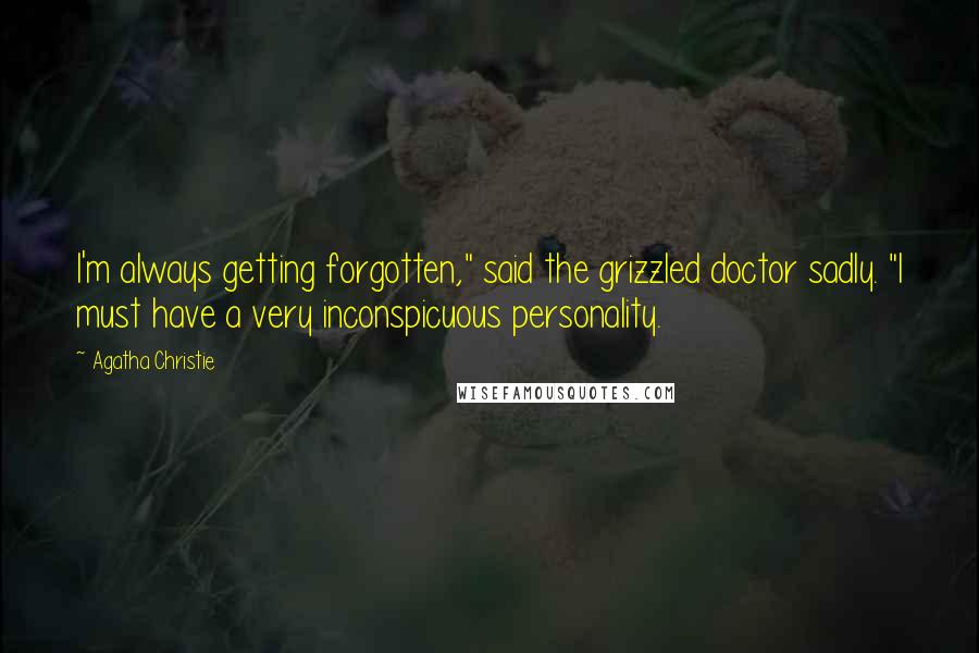 Agatha Christie Quotes: I'm always getting forgotten," said the grizzled doctor sadly. "I must have a very inconspicuous personality.