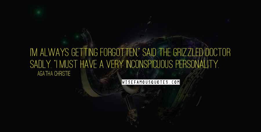 Agatha Christie Quotes: I'm always getting forgotten," said the grizzled doctor sadly. "I must have a very inconspicuous personality.