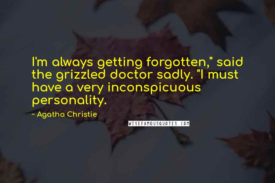 Agatha Christie Quotes: I'm always getting forgotten," said the grizzled doctor sadly. "I must have a very inconspicuous personality.
