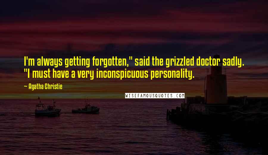 Agatha Christie Quotes: I'm always getting forgotten," said the grizzled doctor sadly. "I must have a very inconspicuous personality.