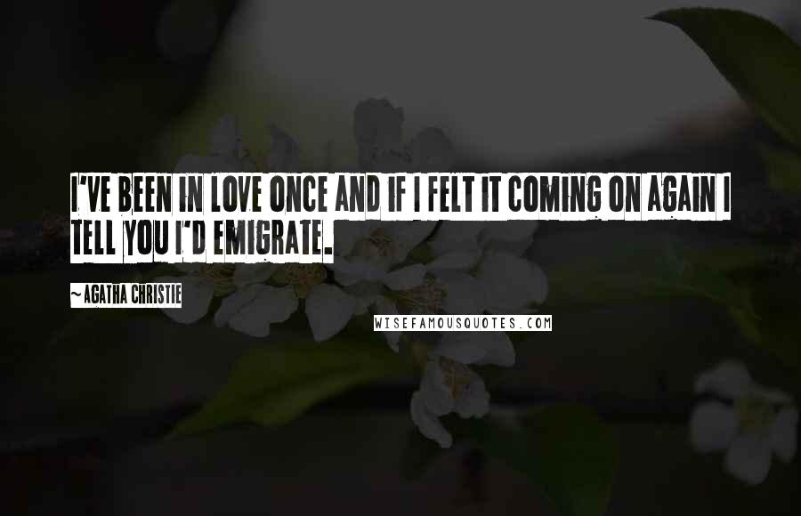 Agatha Christie Quotes: I've been in love once and if I felt it coming on again I tell you I'd emigrate.
