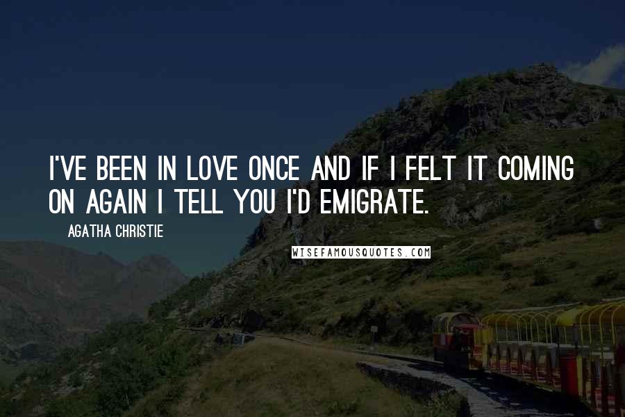 Agatha Christie Quotes: I've been in love once and if I felt it coming on again I tell you I'd emigrate.