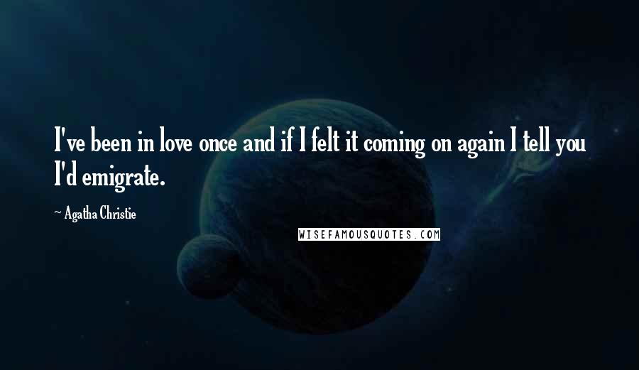 Agatha Christie Quotes: I've been in love once and if I felt it coming on again I tell you I'd emigrate.